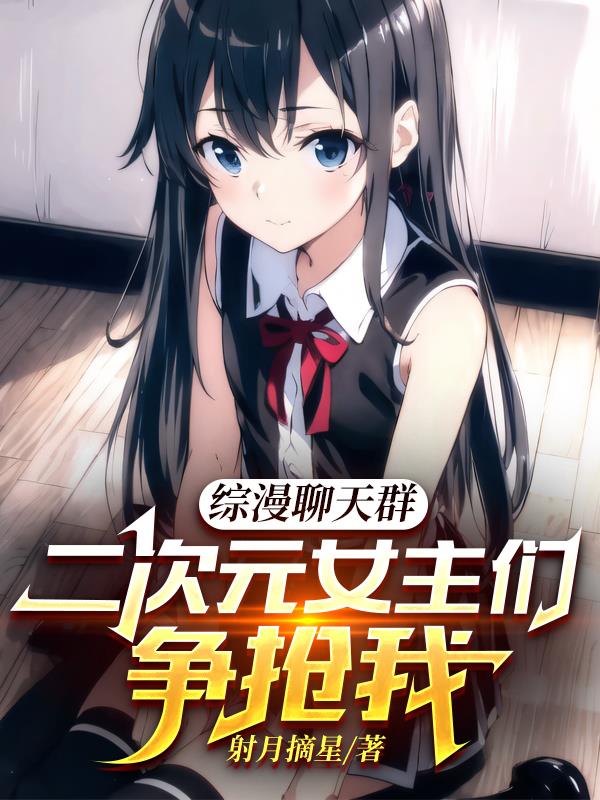 综漫聊天群：二次元女主们争抢我