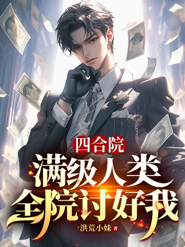 四合院：满级人类，全院讨好我